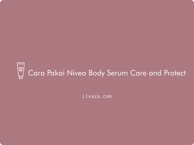 3 Cara Pakai Nivea Body Serum Care and Protect Lengkap 2023