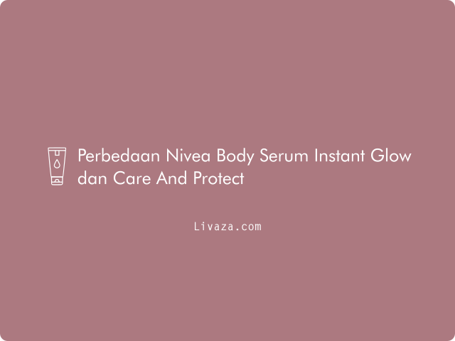 Perbedaan Nivea Body Serum Instant Glow dan Care And Protect